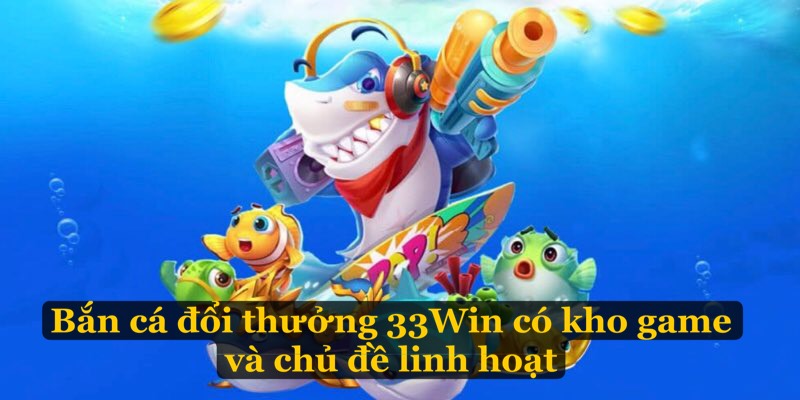 Bắn cá đổi thưởng 33Win có kho game và chủ đề linh hoạt